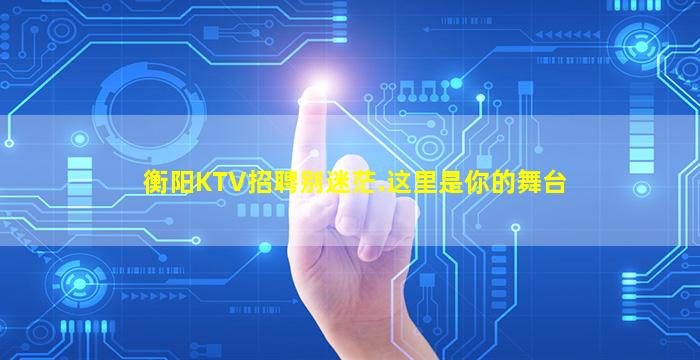 衡阳KTV招聘别迷茫.这里是你的舞台